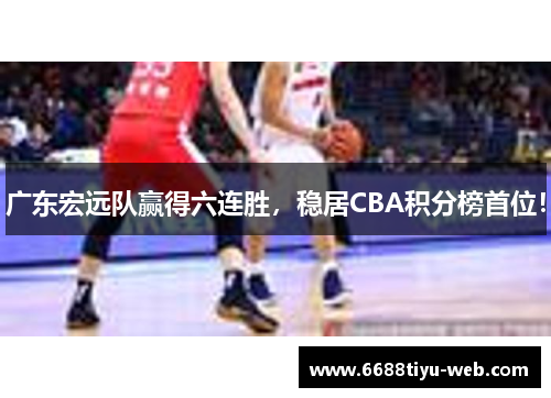 广东宏远队赢得六连胜，稳居CBA积分榜首位！